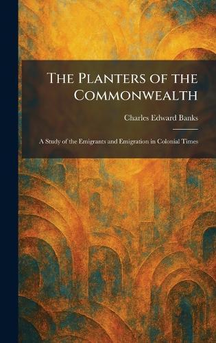 The Planters of the Commonwealth: A Study of the Emigrants and Emigration in Colonial Times