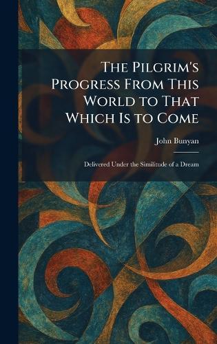 The Pilgrim's Progress From This World to That Which Is to Come: Delivered Under the Similitude of a Dream