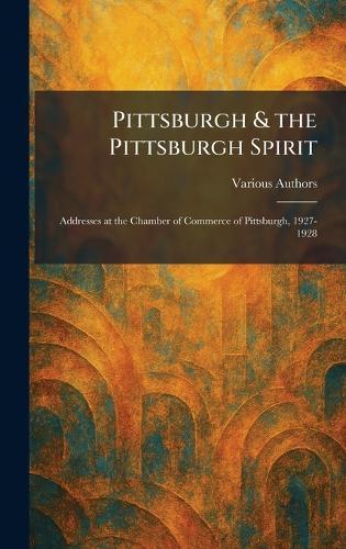 Pittsburgh & the Pittsburgh Spirit: Addresses at the Chamber of Commerce of Pittsburgh, 1927-1928