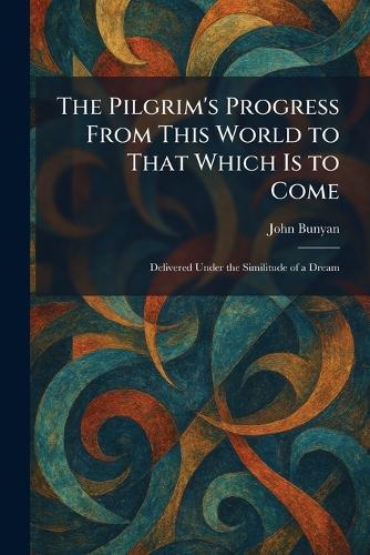 The Pilgrim's Progress From This World to That Which Is to Come: Delivered Under the Similitude of a Dream