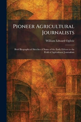 Pioneer Agricultural Journalists: Brief Biographical Sketches of Some of the Early Editors in the Field of Agricultural Journalism