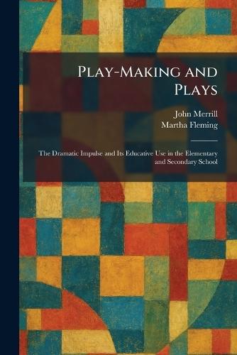 Play-Making and Plays: The Dramatic Impulse and Its Educative Use in the Elementary and Secondary School