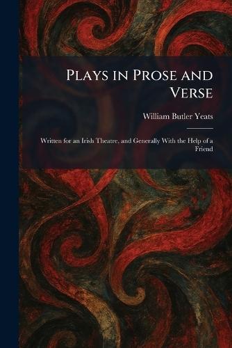 Plays in Prose and Verse: Written for an Irish Theatre, and Generally With the Help of a Friend