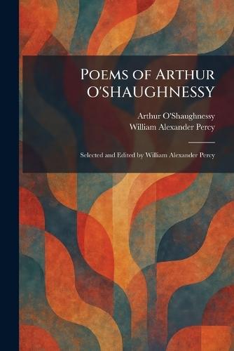 Poems of Arthur O'SHAUGHNESSY: Selected and Edited by William Alexander Percy