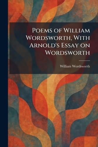 Poems of William Wordsworth, With Arnold's Essay on Wordsworth
