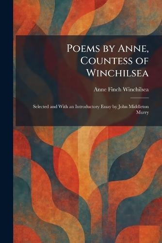 Poems by Anne, Countess of Winchilsea: Selected and With an Introductory Essay by John Middleton Murry