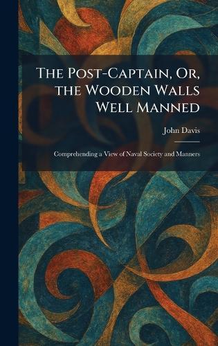 The Post-Captain, Or, the Wooden Walls Well Manned: Comprehending a View of Naval Society and Manners