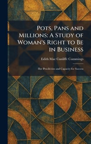 Pots, Pans and Millions: A Study of Woman's Right to Be in Business: Her Proclivities and Capacity for Success