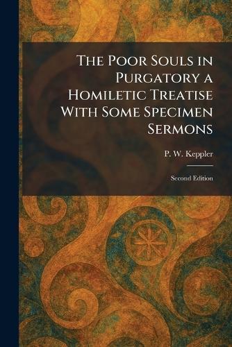 The Poor Souls in Purgatory a Homiletic Treatise With Some Specimen Sermons: Second Edition