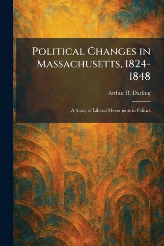 Political Changes in Massachusetts, 1824-1848: A Study of Liberal Movements in Politics