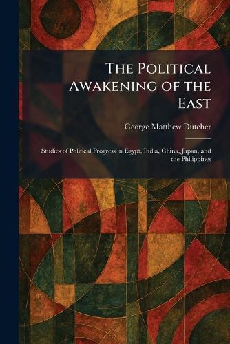 The Political Awakening of the East: Studies of Political Progress in Egypt, India, China, Japan, and the Philippines
