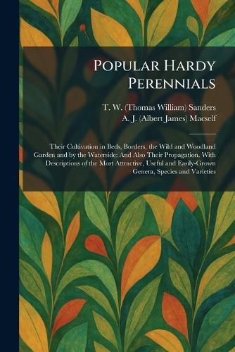 Popular Hardy Perennials: Their Cultivation in Beds, Borders, the Wild and Woodland Garden and by the Waterside: And Also Their Propagation. With Descriptions of the Most Attractive, Useful and Easily-Grown Genera, Species and Varieties