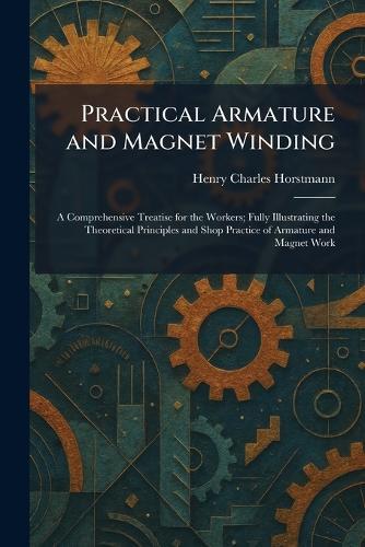 Practical Armature and Magnet Winding: A Comprehensive Treatise for the Workers; Fully Illustrating the Theoretical Principles and Shop Practice of Armature and Magnet Work