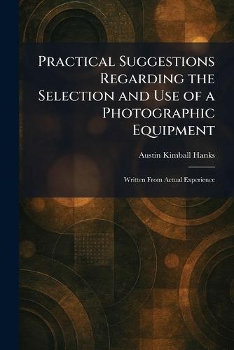 Practical Suggestions Regarding the Selection and Use of a Photographic Equipment: Written From Actual Experience