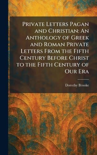 Private Letters Pagan and Christian: An Anthology of Greek and Roman Private Letters From the Fifth Century Before Christ to the Fifth Century of Our Era