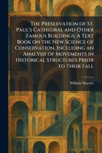 The Preservation of St. Paul's Cathedral and Other Famous Buildings: A Text Book on the New Science of Conservation, Including an Analysis of Movements in Historical Structures Prior to Their Fall