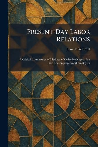 Present-Day Labor Relations: A Critical Examination of Methods of Collective Negotiation Between Employers and Employees