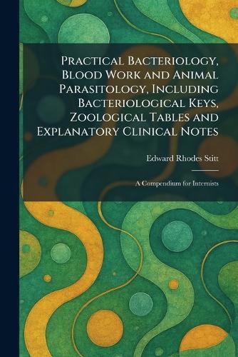 Practical Bacteriology, Blood Work and Animal Parasitology, Including Bacteriological Keys, Zoological Tables and Explanatory Clinical Notes: A Compendium for Internists
