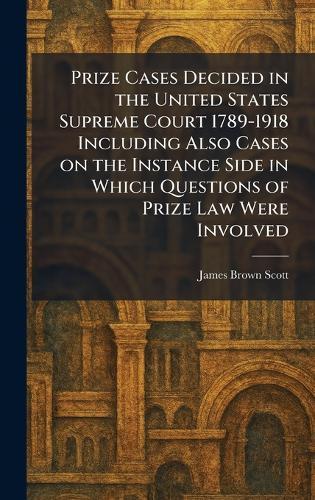 Prize Cases Decided in the United States Supreme Court 1789-1918 Including Also Cases on the Instance Side in Which Questions of Prize Law Were Involved