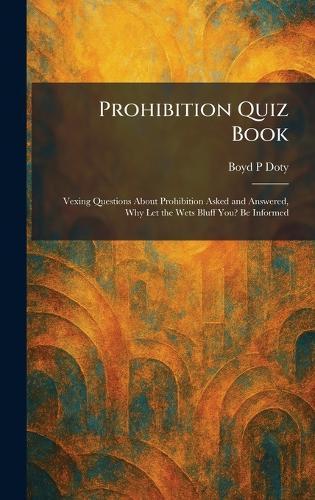 Prohibition Quiz Book: Vexing Questions About Prohibition Asked and Answered, Why Let the Wets Bluff You? Be Informed