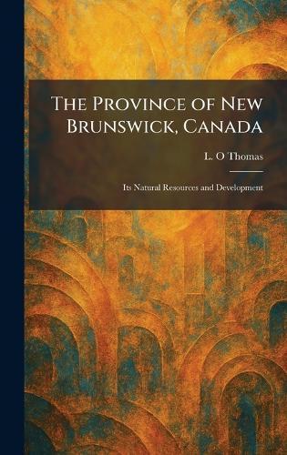The Province of New Brunswick, Canada: Its Natural Resources and Development