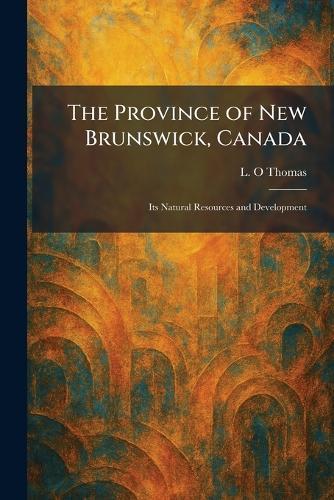 The Province of New Brunswick, Canada: Its Natural Resources and Development