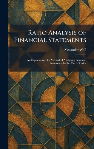 Ratio Analysis of Financial Statements: An Explanation of a Method of Analysing Financial Statements by the Use of Ratios