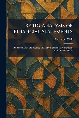 Ratio Analysis of Financial Statements: An Explanation of a Method of Analysing Financial Statements by the Use of Ratios