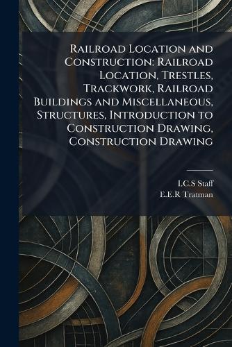 Railroad Location and Construction: Railroad Location, Trestles, Trackwork, Railroad Buildings and Miscellaneous, Structures, Introduction to Construction Drawing, Construction Drawing