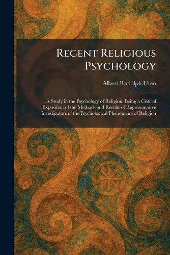Recent Religious Psychology: A Study in the Psychology of Religion, Being a Critical Exposition of the Methods and Results of Representative Investigators of the Psychological Phenomena of Religion