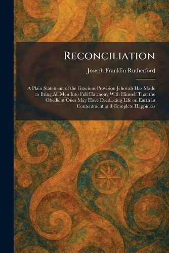 Reconciliation: A Plain Statement of the Gracious Provision Jehovah Has Made to Bring All Men Into Full Harmony With Himself That the Obedient Ones May Have Everlasting Life on Earth in Contentment and Complete Happiness