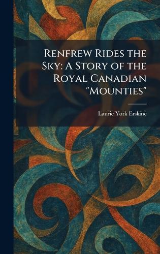 Renfrew Rides the Sky: A Story of the Royal Canadian ""Mounties""