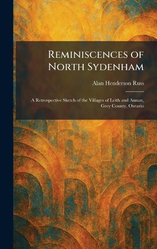 Reminiscences of North Sydenham: A Retrospective Sketch of the Villages of Leith and Annan, Grey County, Ontario
