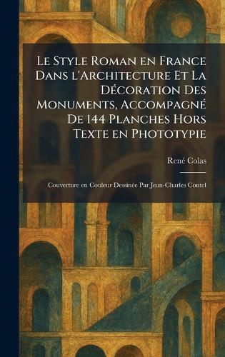 Le Style Roman en France Dans l'Architecture Et La DÃ(c)coration Des Monuments, AccompagnÃ(c) De 144 Planches Hors Texte en Phototypie: Couverture en Couleur DessinÃ(c)e Par Jean-Charles Contel