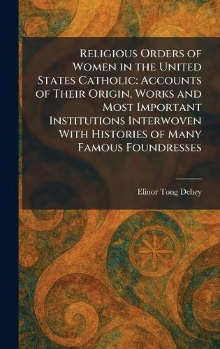 Religious Orders of Women in the United States Catholic: Accounts of Their Origin, Works and Most Important Institutions Interwoven With Histories of Many Famous Foundresses