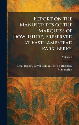 Report on the Manuscripts of the Marquess of Downshire, Preserved at Easthampstead Park, Berks.