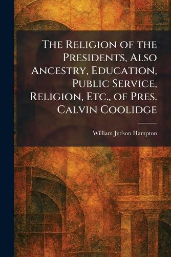 The Religion of the Presidents, Also Ancestry, Education, Public Service, Religion, Etc., of Pres. Calvin Coolidge
