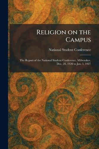 Religion on the Campus: The Report of the National Student Conference, Milwaukee, Dec. 28, 1926 to Jan. 1, 1927