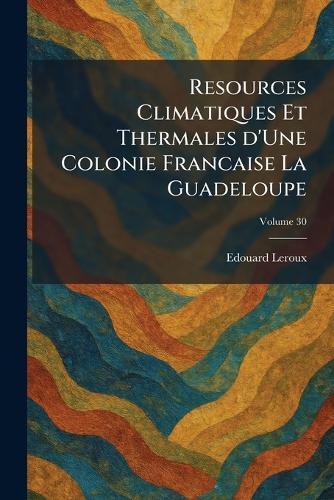 Resources Climatiques Et Thermales D'Une Colonie Francaise La Guadeloupe