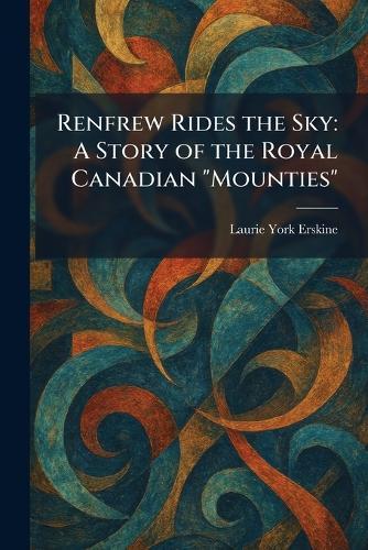 Renfrew Rides the Sky: A Story of the Royal Canadian ""Mounties""