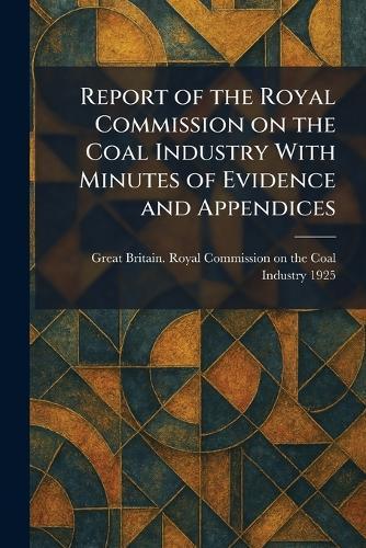 Report of the Royal Commission on the Coal Industry With Minutes of Evidence and Appendices