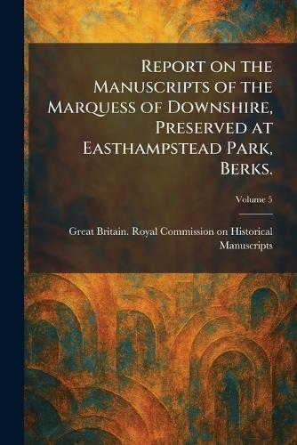 Report on the Manuscripts of the Marquess of Downshire, Preserved at Easthampstead Park, Berks.