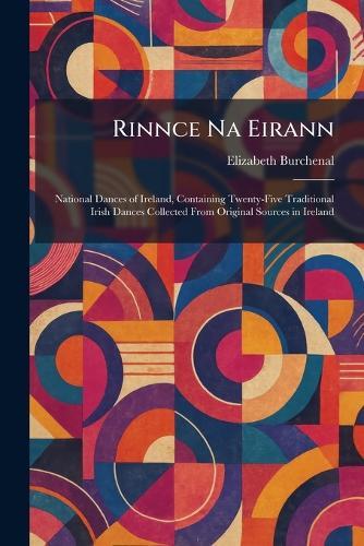 Rinnce Na Eirann: National Dances of Ireland, Containing Twenty-Five Traditional Irish Dances Collected From Original Sources in Ireland