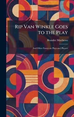 Rip Van Winkle Goes to the Play: And Other Essays on Plays and Players