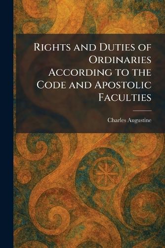 Rights and Duties of Ordinaries According to the Code and Apostolic Faculties