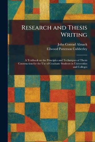 Research and Thesis Writing: A Textbook on the Principles and Techniques of Thesis Construction for the Use of Graduate Students in Universities and Colleges