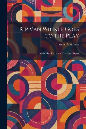 Rip Van Winkle Goes to the Play: And Other Essays on Plays and Players