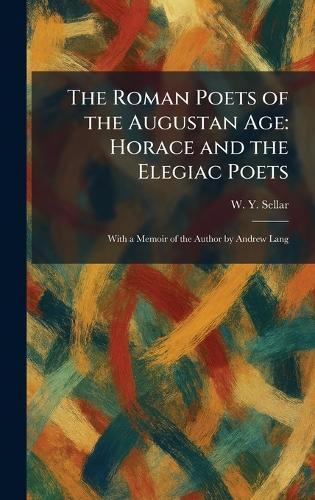The Roman Poets of the Augustan Age: Horace and the Elegiac Poets: With a Memoir of the Author by Andrew Lang
