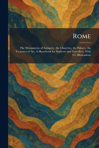 Rome: The Monuments of Antiquity, the Churches, the Palaces, the Treasures of Art. A Handbook for Students and Travellers, With 457 Illustrations