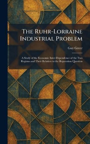 The Ruhr-Lorraine Industrial Problem: A Study of the Economic Inter-Dependence of the Two Regions and Their Relation to the Reparation Question